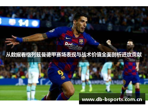 从数据看格列兹曼德甲赛场表现与战术价值全面剖析进攻贡献